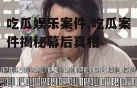 吃瓜娱乐案件,吃瓜案件揭秘幕后真相