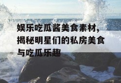 娱乐吃瓜酱美食素材,揭秘明星们的私房美食与吃瓜乐趣