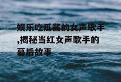 娱乐吃瓜酱的女声歌手,揭秘当红女声歌手的幕后故事