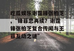 吃瓜娱乐谢霆锋张柏芝,“锋菲恋再续？谢霆锋张柏芝复合传闻与王菲互动之谜”