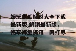 娱乐吃瓜解说大全下载最新版,解锁最新版，畅享海量资讯一网打尽