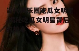 当代娱乐圈吃瓜女明星,揭秘吃瓜女明星背后的故事