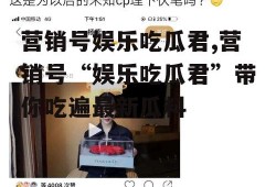 营销号娱乐吃瓜君,营销号“娱乐吃瓜君”带你吃遍最新瓜料