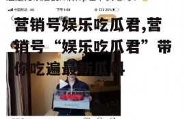 营销号娱乐吃瓜君,营销号“娱乐吃瓜君”带你吃遍最新瓜料