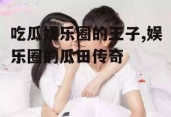 吃瓜娱乐圈的王子,娱乐圈的瓜田传奇