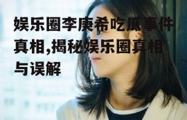 娱乐圈李庚希吃瓜事件真相,揭秘娱乐圈真相与误解