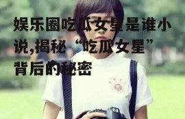娱乐圈吃瓜女星是谁小说,揭秘“吃瓜女星”背后的秘密