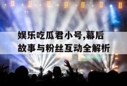 娱乐吃瓜君小号,幕后故事与粉丝互动全解析