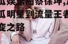 吃瓜娱乐圈蔡徐坤,从吃瓜明星到流量王者的蜕变之路