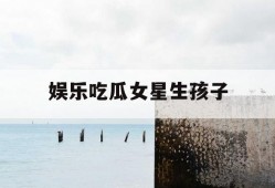 娱乐吃瓜女星生孩子