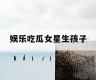娱乐吃瓜女星生孩子