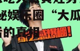 娱乐吃大瓜黄姓男艺人,揭秘娱乐圈“大瓜”背后的真相