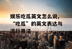 娱乐吃瓜英文怎么说,“吃瓜”的英文表达与流行用法