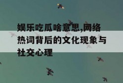 娱乐吃瓜啥意思,网络热词背后的文化现象与社交心理