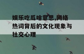 娱乐吃瓜啥意思,网络热词背后的文化现象与社交心理
