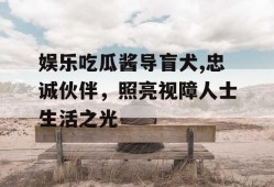 娱乐吃瓜酱导盲犬,忠诚伙伴，照亮视障人士生活之光