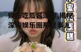 娱乐吃瓜酱深圳,揭秘深圳娱乐圈那些事儿