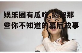 娱乐圈有瓜吃,揭秘那些你不知道的幕后故事