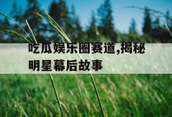 吃瓜娱乐圈赛道,揭秘明星幕后故事