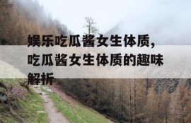 娱乐吃瓜酱女生体质,吃瓜酱女生体质的趣味解析