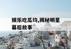 娱乐吃瓜均,揭秘明星幕后故事