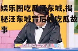 娱乐圈吃瓜汪东城,揭秘汪东城背后的吃瓜故事