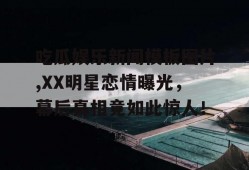 吃瓜娱乐新闻模板图片,XX明星恋情曝光，幕后真相竟如此惊人！