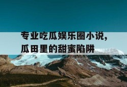 专业吃瓜娱乐圈小说,瓜田里的甜蜜陷阱
