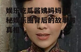 娱乐吃瓜酱姨妈妈,揭秘娱乐圈背后的故事与真相