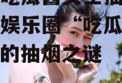 娱乐吃瓜酱女生抽烟,揭秘娱乐圈“吃瓜酱女生”的抽烟之谜