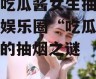 娱乐吃瓜酱女生抽烟,揭秘娱乐圈“吃瓜酱女生”的抽烟之谜