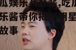 吃瓜娱乐八卦酱,吃瓜娱乐酱带你揭秘明星幕后故事