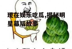 现在娱乐吃瓜,揭秘明星幕后故事