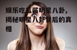 娱乐吃瓜酱明星八卦,揭秘明星八卦背后的真相