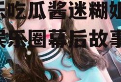 娱乐吃瓜酱迷糊姐,揭秘娱乐圈幕后故事