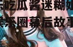 娱乐吃瓜酱迷糊姐,揭秘娱乐圈幕后故事