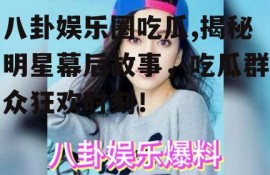 八卦娱乐圈吃瓜,揭秘明星幕后故事，吃瓜群众狂欢时刻！