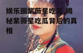 娱乐圈紫薇星吃瓜,揭秘紫薇星吃瓜背后的真相