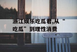 浙江娱乐吃瓜君,从“吃瓜”到理性消费
