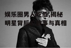 娱乐圈男人吃瓜,揭秘明星背后的故事与真相