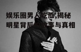 娱乐圈男人吃瓜,揭秘明星背后的故事与真相