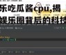 娱乐吃瓜酱cpu,揭秘娱乐圈背后的科技力量