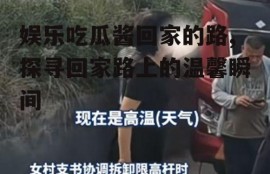 娱乐吃瓜酱回家的路,探寻回家路上的温馨瞬间