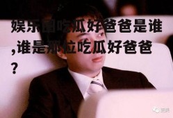 娱乐圈吃瓜好爸爸是谁,谁是那位吃瓜好爸爸？