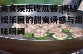 美食娱乐吃瓜酱,揭秘娱乐圈的甜蜜诱惑与趣味瞬间
