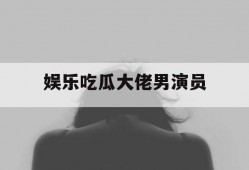 娱乐吃瓜大佬男演员