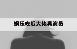 娱乐吃瓜大佬男演员