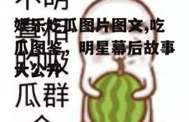 娱乐吃瓜图片图文,吃瓜图鉴，明星幕后故事大公开