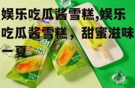 娱乐吃瓜酱雪糕,娱乐吃瓜酱雪糕，甜蜜滋味一夏