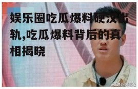 娱乐圈吃瓜爆料硬汉出轨,吃瓜爆料背后的真相揭晓